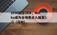 足球直播在线观看免费-DFM碾压GEN，Meiko成为全场焦点入围赛3:2（深圳）