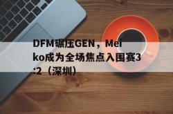 足球直播在线观看免费-DFM碾压GEN，Meiko成为全场焦点入围赛3:2（深圳）